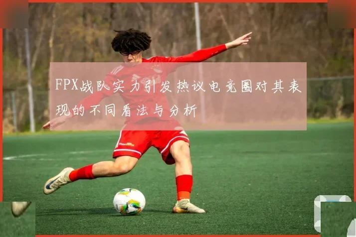 FPX战队实力引发热议电竞圈对其表现的不同看法与分析