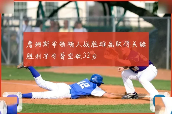詹姆斯率领湖人战胜雄鹿取得关键胜利字母哥空砍32分