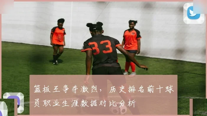 篮板王争夺激烈，历史排名前十球员职业生涯数据对比分析