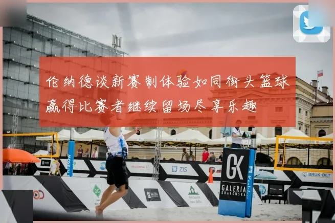 伦纳德谈新赛制体验如同街头篮球赢得比赛者继续留场尽享乐趣